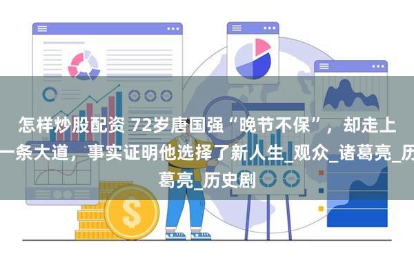 怎样炒股配资 72岁唐国强“晚节不保”，却走上了另一条大道，事实证明他选择了新人生_观众_诸葛亮_历史剧