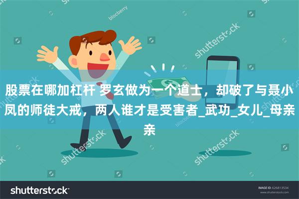 股票在哪加杠杆 罗玄做为一个道士，却破了与聂小凤的师徒大戒，两人谁才是受害者_武功_女儿_母亲