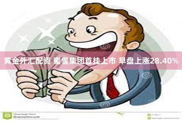 黄金外汇配资 蜜雪集团首挂上市 早盘上涨28.40%