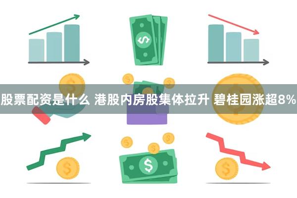 股票配资是什么 港股内房股集体拉升 碧桂园涨超8%