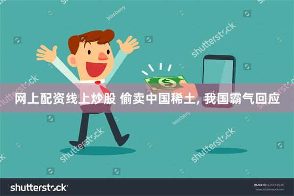 网上配资线上炒股 偷卖中国稀土, 我国霸气回应