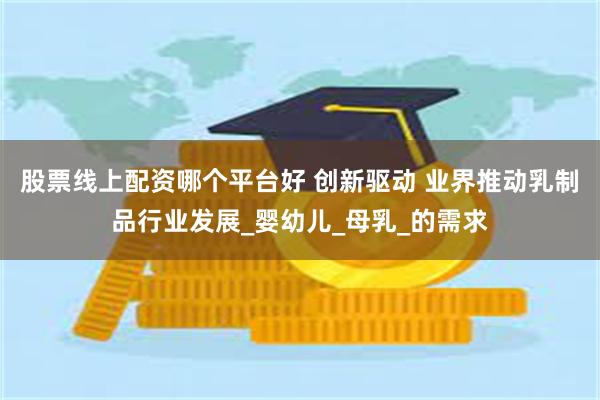 股票线上配资哪个平台好 创新驱动 业界推动乳制品行业发展_婴幼儿_母乳_的需求