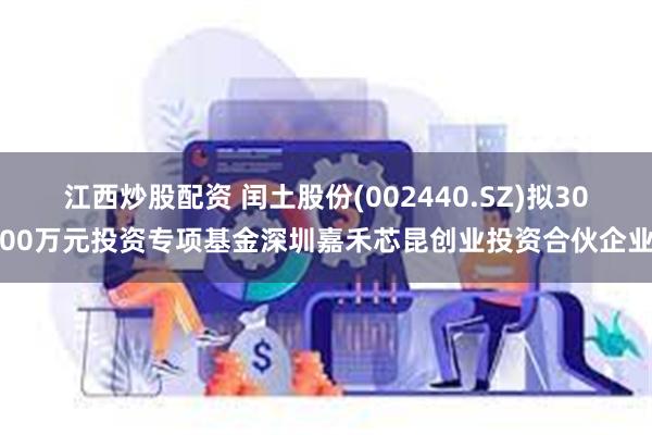江西炒股配资 闰土股份(002440.SZ)拟3000万元投资专项基金深圳嘉禾芯昆创业投资合伙企业