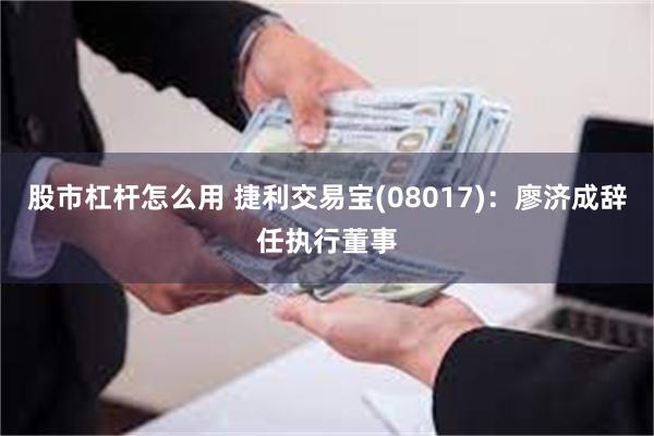 股市杠杆怎么用 捷利交易宝(08017)：廖济成辞任执行董事