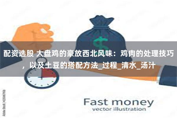 配资选股 大盘鸡的豪放西北风味：鸡肉的处理技巧，以及土豆的搭配方法_过程_清水_汤汁