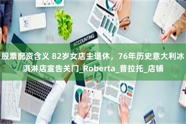 股票配资含义 82岁女店主退休，76年历史意大利冰淇淋店宣告关门_Roberta_普拉托_店铺