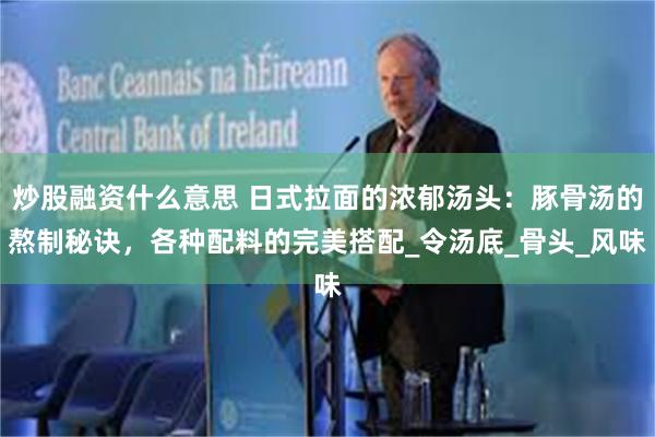 炒股融资什么意思 日式拉面的浓郁汤头：豚骨汤的熬制秘诀，各种配料的完美搭配_令汤底_骨头_风味