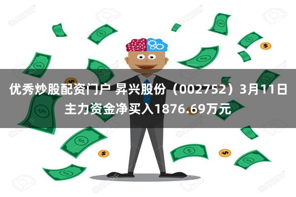 优秀炒股配资门户 昇兴股份（002752）3月11日主力资金净买入1876.69万元