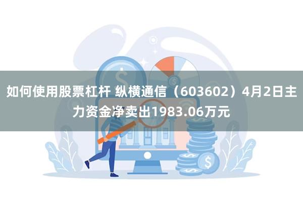 如何使用股票杠杆 纵横通信（603602）4月2日主力资金净卖出1983.06万元