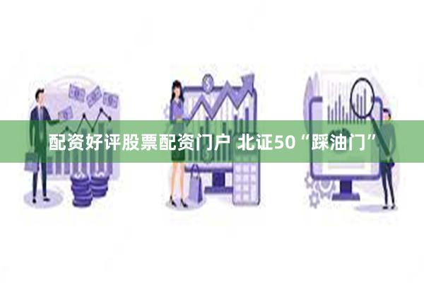 配资好评股票配资门户 北证50“踩油门”