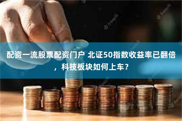 配资一流股票配资门户 北证50指数收益率已翻倍，科技板块如何上车？