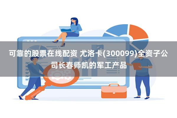 可靠的股票在线配资 尤洛卡(300099)全资子公司长春师凯的军工产品