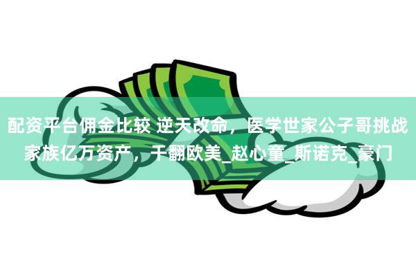 配资平台佣金比较 逆天改命，医学世家公子哥挑战家族亿万资产，干翻欧美_赵心童_斯诺克_豪门