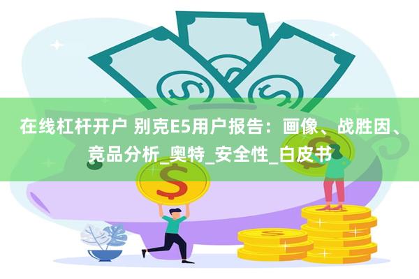 在线杠杆开户 别克E5用户报告：画像、战胜因、竞品分析_奥特_安全性_白皮书