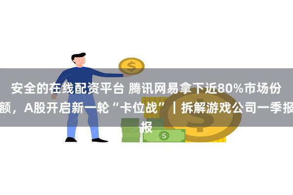安全的在线配资平台 腾讯网易拿下近80%市场份额，A股开启新一轮“卡位战”｜拆解游戏公司一季报