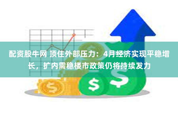 配资股牛网 顶住外部压力：4月经济实现平稳增长，扩内需稳楼市政策仍将持续发力