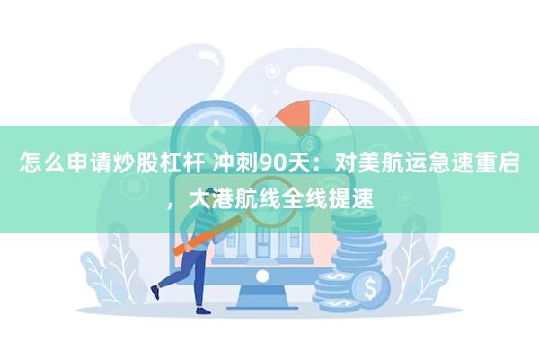 怎么申请炒股杠杆 冲刺90天：对美航运急速重启，大港航线全线提速