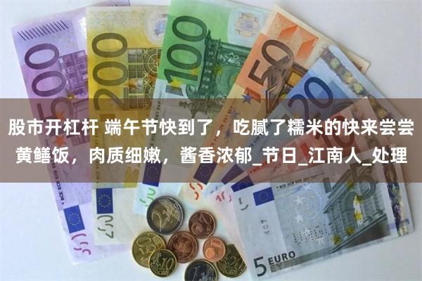 股市开杠杆 端午节快到了，吃腻了糯米的快来尝尝黄鳝饭，肉质细嫩，酱香浓郁_节日_江南人_处理