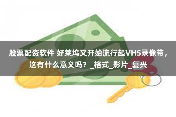 股票配资软件 好莱坞又开始流行起VHS录像带，这有什么意义吗？_格式_影片_复兴