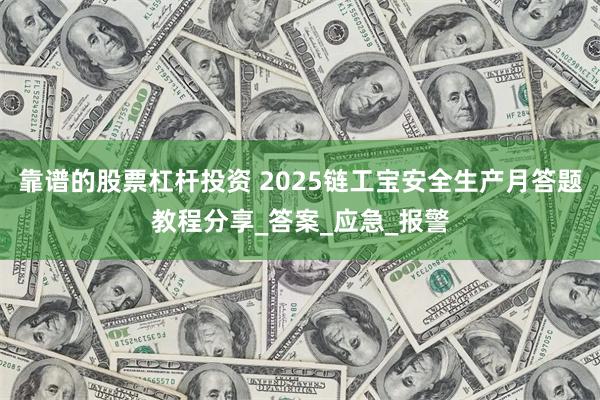 靠谱的股票杠杆投资 2025链工宝安全生产月答题教程分享_答案_应急_报警