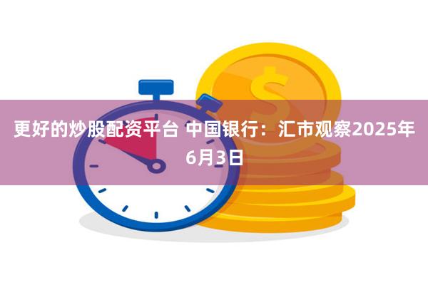 更好的炒股配资平台 中国银行：汇市观察2025年6月3日