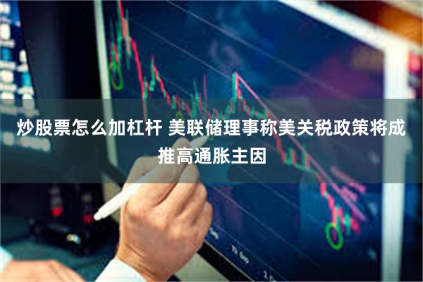 炒股票怎么加杠杆 美联储理事称美关税政策将成推高通胀主因