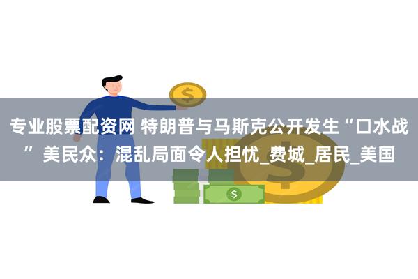 专业股票配资网 特朗普与马斯克公开发生“口水战” 美民众：混乱局面令人担忧_费城_居民_美国