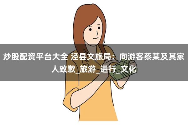 炒股配资平台大全 泾县文旅局：向游客蔡某及其家人致歉_旅游_进行_文化
