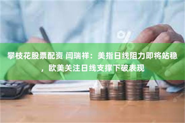 攀枝花股票配资 闫瑞祥：美指日线阻力即将站稳，欧美关注日线支撑下破表现