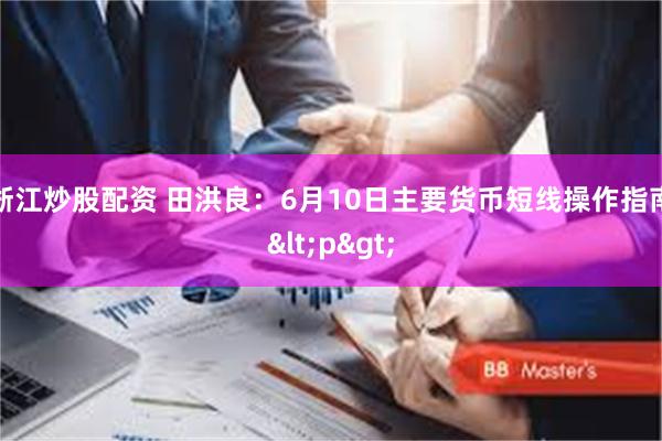 浙江炒股配资 田洪良：6月10日主要货币短线操作指南<p>
