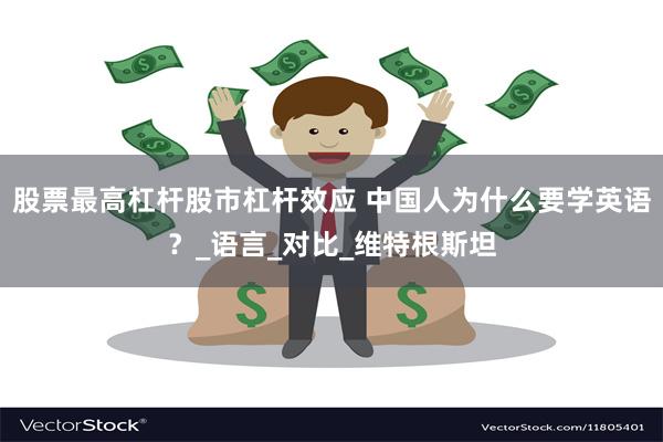 股票最高杠杆股市杠杆效应 中国人为什么要学英语？_语言_对比_维特根斯坦