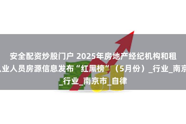 安全配资炒股门户 2025年房地产经纪机构和租赁企业从业人员房源信息发布“红黑榜”（5月份）_行业_南京市_自律