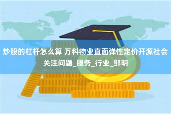 炒股的杠杆怎么算 万科物业直面弹性定价开源社会关注问题_服务_行业_邹明