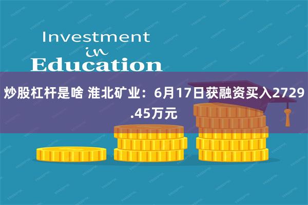 炒股杠杆是啥 淮北矿业：6月17日获融资买入2729.45万元