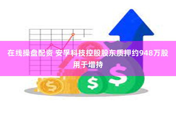 在线操盘配资 安孚科技控股股东质押约948万股用于增持