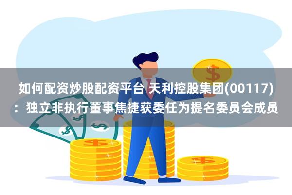 如何配资炒股配资平台 天利控股集团(00117)：独立非执行董事焦捷获委任为提名委员会成员