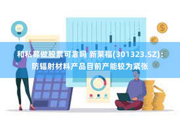 和私募做股票可靠吗 新莱福(301323.SZ)：防辐射材料产品目前产能较为紧张