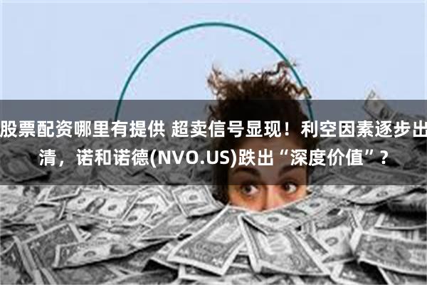 股票配资哪里有提供 超卖信号显现！利空因素逐步出清，诺和诺德(NVO.US)跌出“深度价值”？