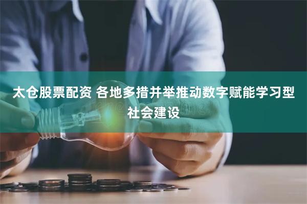 太仓股票配资 各地多措并举推动数字赋能学习型社会建设