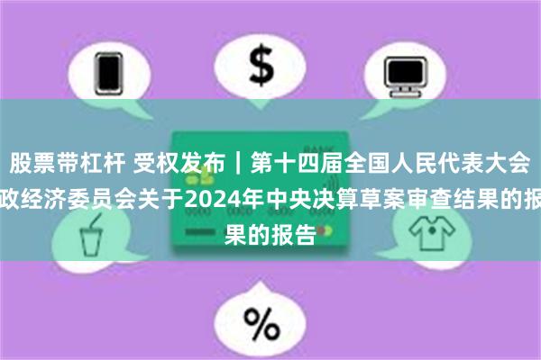 股票带杠杆 受权发布｜第十四届全国人民代表大会财政经济委员会关于2024年中央决算草案审查结果的报告