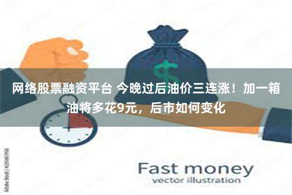 网络股票融资平台 今晚过后油价三连涨！加一箱油将多花9元，后市如何变化