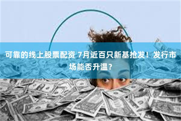 可靠的线上股票配资 7月近百只新基抢发！发行市场能否升温？