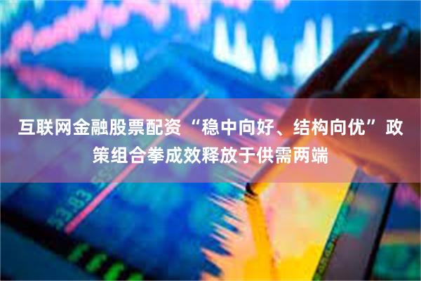 互联网金融股票配资 “稳中向好、结构向优” 政策组合拳成效释放于供需两端