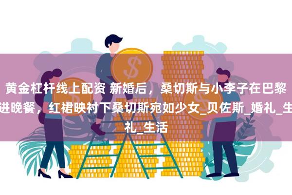 黄金杠杆线上配资 新婚后，桑切斯与小李子在巴黎共进晚餐，红裙映衬下桑切斯宛如少女_贝佐斯_婚礼_生活