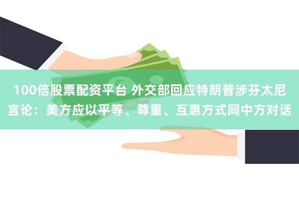100倍股票配资平台 外交部回应特朗普涉芬太尼言论：美方应以平等、尊重、互惠方式同中方对话