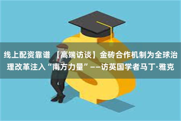 线上配资靠谱 【高端访谈】金砖合作机制为全球治理改革注入“南方力量”——访英国学者马丁·雅克