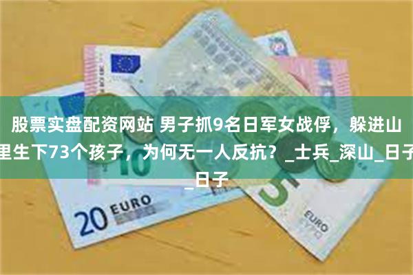 股票实盘配资网站 男子抓9名日军女战俘，躲进山里生下73个孩子，为何无一人反抗？_士兵_深山_日子