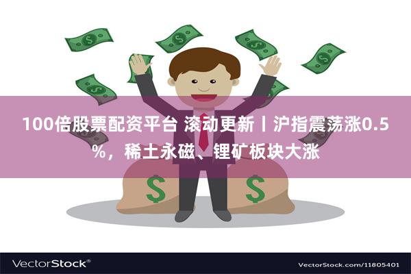 100倍股票配资平台 滚动更新丨沪指震荡涨0.5%，稀土永磁、锂矿板块大涨