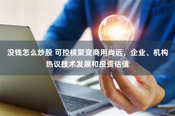 没钱怎么炒股 可控核聚变商用尚远，企业、机构热议技术发展和投资估值