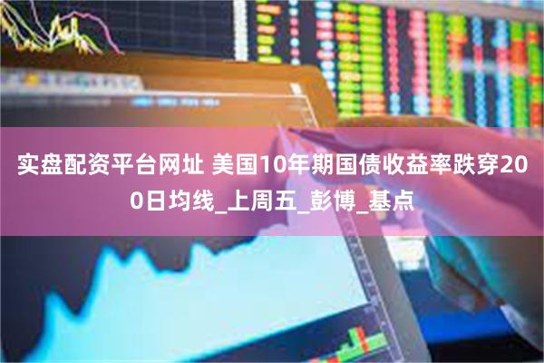 实盘配资平台网址 美国10年期国债收益率跌穿200日均线_上周五_彭博_基点